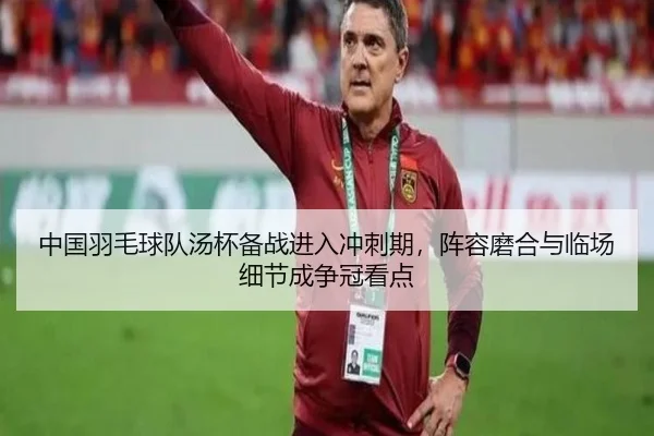 中国羽毛球队汤杯备战进入冲刺期，阵容磨合与临场细节成争冠看点