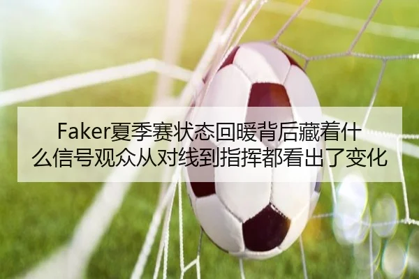 Faker夏季赛状态回暖背后藏着什么信号观众从对线到指挥都看出了变化 - kaiyun